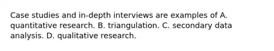 Case studies and in-depth interviews are examples of A. quantitative research. B. triangulation. C. secondary data analysis. D. qualitative research.