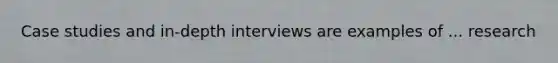 Case studies and in-depth interviews are examples of ... research