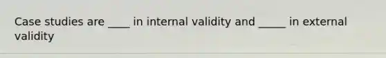 Case studies are ____ in internal validity and _____ in external validity