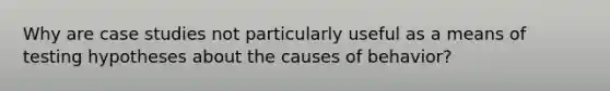 Why are case studies not particularly useful as a means of testing hypotheses about the causes of behavior?