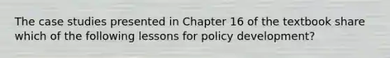 The case studies presented in Chapter 16 of the textbook share which of the following lessons for policy development?