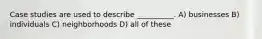 Case studies are used to describe __________. A) businesses B) individuals C) neighborhoods D) all of these