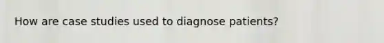 How are case studies used to diagnose patients?