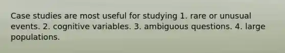 Case studies are most useful for studying 1. rare or unusual events. 2. cognitive variables. 3. ambiguous questions. 4. large populations.