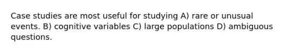 Case studies are most useful for studying A) rare or unusual events. B) cognitive variables C) large populations D) ambiguous questions.