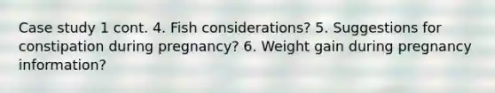 Case study 1 cont. 4. Fish considerations? 5. Suggestions for constipation during pregnancy? 6. Weight gain during pregnancy information?