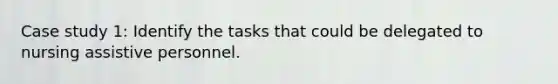 Case study 1: Identify the tasks that could be delegated to nursing assistive personnel.