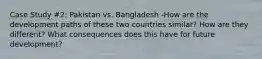 Case Study #2: Pakistan vs. Bangladesh -How are the development paths of these two countries similar? How are they different? What consequences does this have for future development?