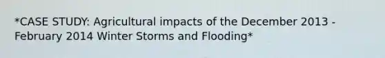 *CASE STUDY: Agricultural impacts of the December 2013 - February 2014 Winter Storms and Flooding*