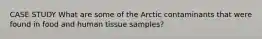 CASE STUDY What are some of the Arctic contaminants that were found in food and human tissue samples?