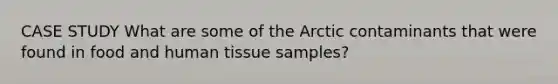 CASE STUDY What are some of the Arctic contaminants that were found in food and human tissue samples?