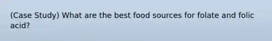 (Case Study) What are the best food sources for folate and folic acid?