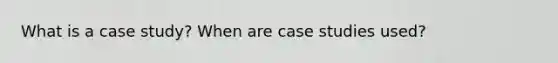 What is a case study? When are case studies used?