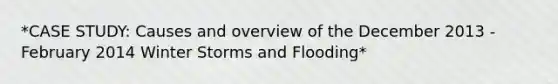 *CASE STUDY: Causes and overview of the December 2013 - February 2014 Winter Storms and Flooding*