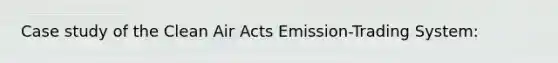 Case study of the Clean Air Acts Emission-Trading System: