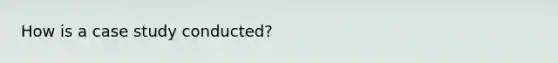 How is a case study conducted?