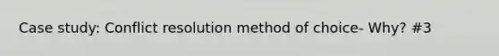 Case study: Conflict resolution method of choice- Why? #3