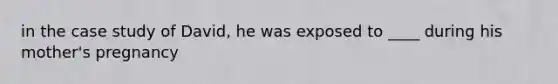 in the case study of David, he was exposed to ____ during his mother's pregnancy