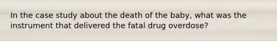 In the case study about the death of the baby, what was the instrument that delivered the fatal drug overdose?