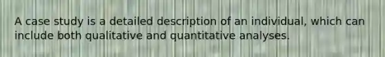 A case study is a detailed description of an individual, which can include both qualitative and quantitative analyses.