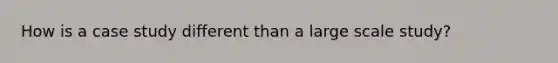 How is a case study different than a large scale study?