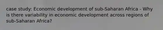 case study: Economic development of sub-Saharan Africa - Why is there variability in economic development across regions of sub-Saharan Africa?