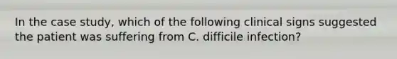 In the case study, which of the following clinical signs suggested the patient was suffering from C. difficile infection?