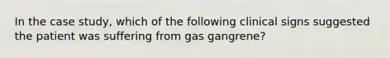 In the case study, which of the following clinical signs suggested the patient was suffering from gas gangrene?