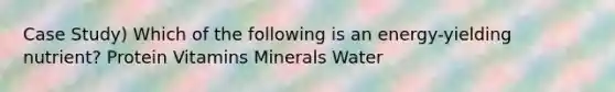 Case Study) Which of the following is an energy-yielding nutrient? Protein Vitamins Minerals Water