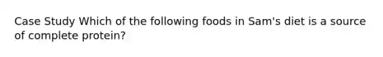 Case Study Which of the following foods in Sam's diet is a source of complete protein?