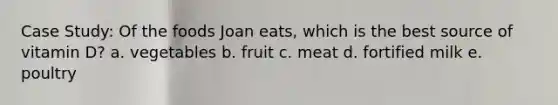 Case Study: Of the foods Joan eats, which is the best source of vitamin D? a. vegetables b. fruit c. meat d. fortified milk e. poultry