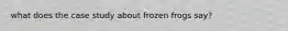 what does the case study about frozen frogs say?