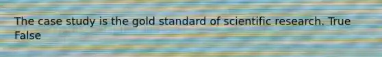 The case study is the gold standard of scientific research. True False
