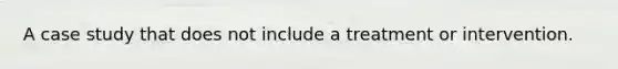 A case study that does not include a treatment or intervention.