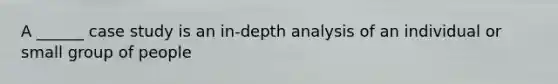 A ______ case study is an in-depth analysis of an individual or small group of people