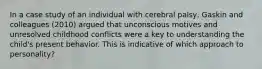 In a case study of an individual with cerebral palsy, Gaskin and colleagues (2010) argued that unconscious motives and unresolved childhood conflicts were a key to understanding the child's present behavior. This is indicative of which approach to personality?