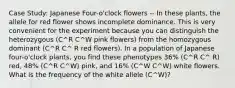 Case Study: Japanese Four-o'clock flowers -- In these plants, the allele for red flower shows incomplete dominance. This is very convenient for the experiment because you can distinguish the heterozygous (C^R C^W pink flowers) from the homozygous dominant (C^R C^ R red flowers). In a population of Japanese four-o'clock plants, you find these phenotypes 36% (C^R C^ R) red, 48% (C^R C^W) pink, and 16% (C^W C^W) white flowers. What is the frequency of the white allele (C^W)?