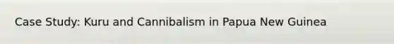 Case Study: Kuru and Cannibalism in Papua New Guinea