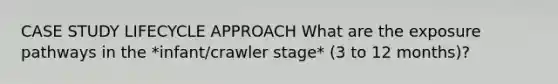 CASE STUDY LIFECYCLE APPROACH What are the exposure pathways in the *infant/crawler stage* (3 to 12 months)?