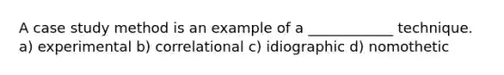 A case study method is an example of a ____________ technique. a) experimental b) correlational c) idiographic d) nomothetic