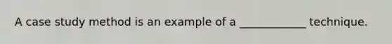 A case study method is an example of a ____________ technique.