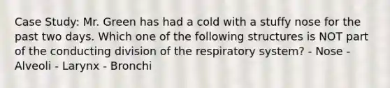 Case Study: Mr. Green has had a cold with a stuffy nose for the past two days. Which one of the following structures is NOT part of the conducting division of the respiratory system? - Nose - Alveoli - Larynx - Bronchi