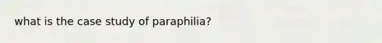 what is the case study of paraphilia?