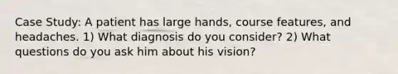 Case Study: A patient has large hands, course features, and headaches. 1) What diagnosis do you consider? 2) What questions do you ask him about his vision?