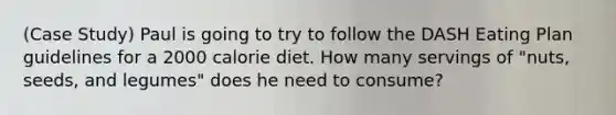 (Case Study) Paul is going to try to follow the DASH Eating Plan guidelines for a 2000 calorie diet. How many servings of "nuts, seeds, and legumes" does he need to consume?