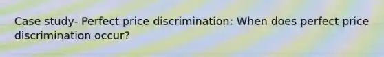 Case study- Perfect price discrimination: When does perfect price discrimination occur?