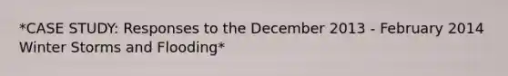 *CASE STUDY: Responses to the December 2013 - February 2014 Winter Storms and Flooding*