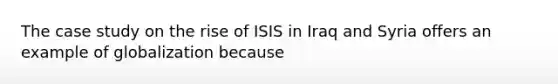 The case study on the rise of ISIS in Iraq and Syria offers an example of globalization because