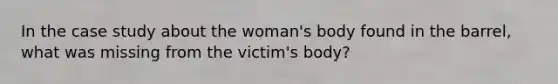 In the case study about the woman's body found in the barrel, what was missing from the victim's body?