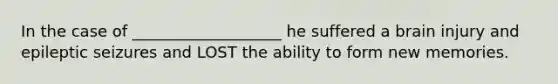 In the case of ___________________ he suffered a brain injury and epileptic seizures and LOST the ability to form new memories.